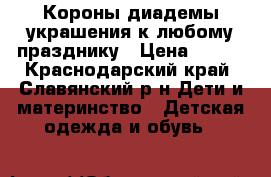 Короны диадемы украшения к любому празднику › Цена ­ 150 - Краснодарский край, Славянский р-н Дети и материнство » Детская одежда и обувь   